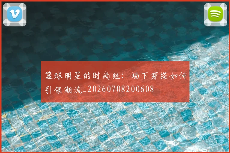 篮球明星的时尚经:场下穿搭如何引领潮流_20260708200608