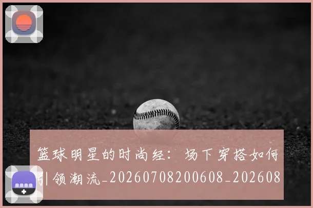 篮球明星的时尚经:场下穿搭如何引领潮流_20260708200608_20260803141337
